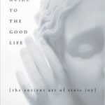 A Guide to the Good Life – The Ancient Art of Stoic Joy – William B. Irvine (Summary)